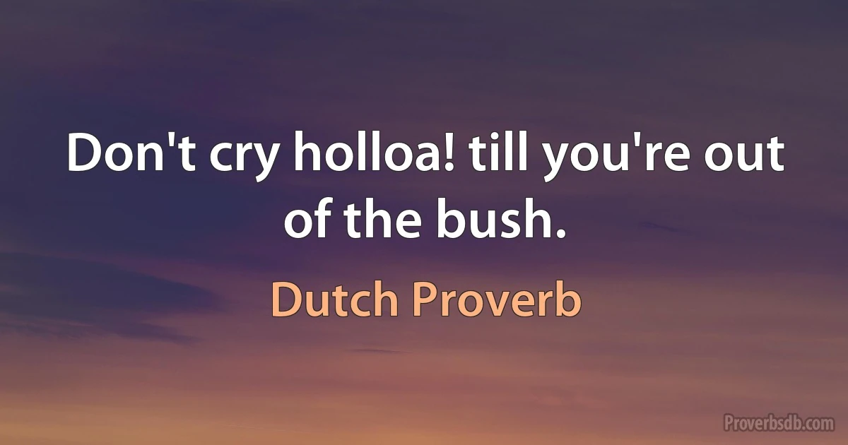 Don't cry holloa! till you're out of the bush. (Dutch Proverb)