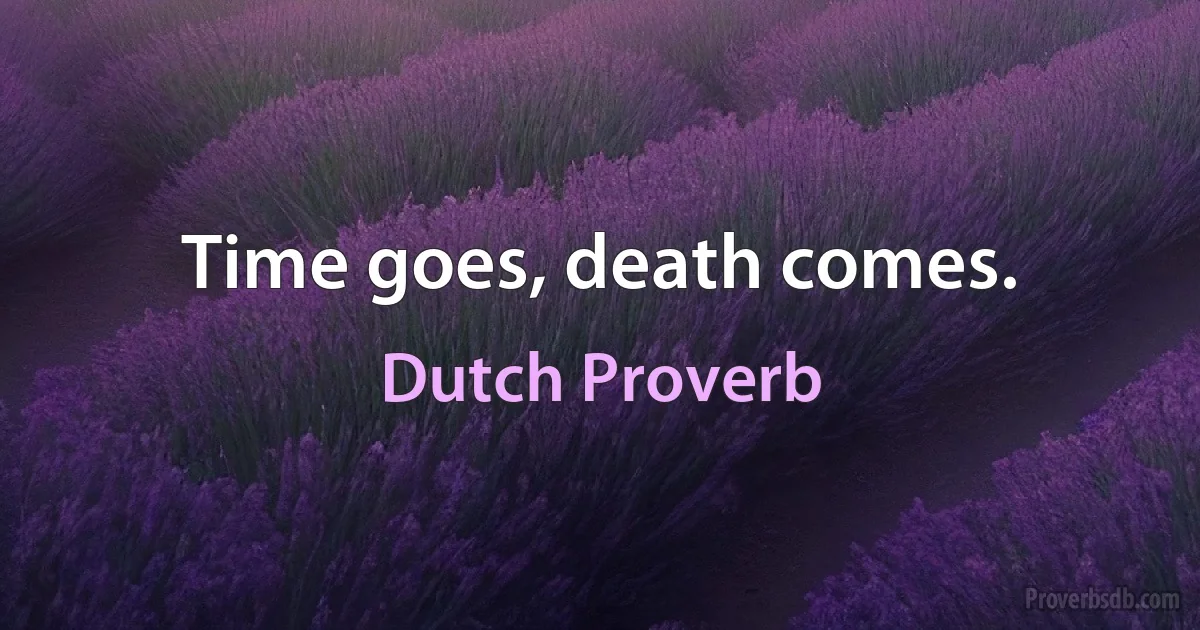 Time goes, death comes. (Dutch Proverb)