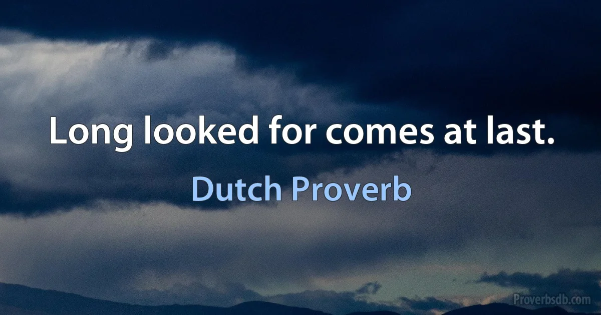 Long looked for comes at last. (Dutch Proverb)