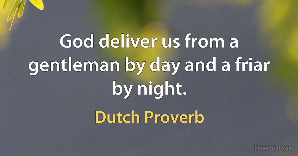 God deliver us from a gentleman by day and a friar by night. (Dutch Proverb)