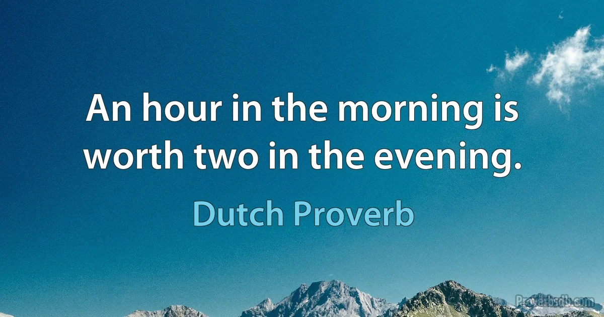 An hour in the morning is worth two in the evening. (Dutch Proverb)