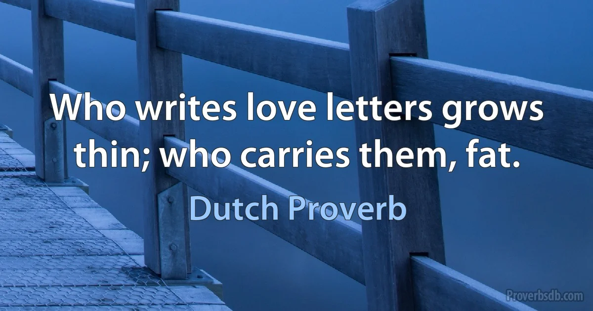 Who writes love letters grows thin; who carries them, fat. (Dutch Proverb)