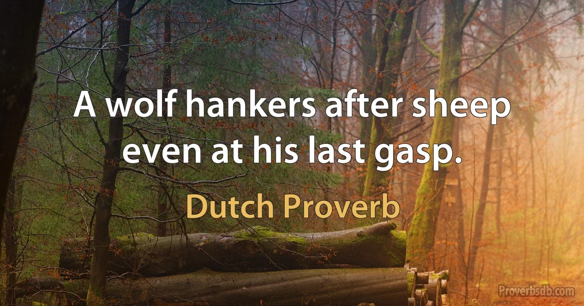 A wolf hankers after sheep even at his last gasp. (Dutch Proverb)