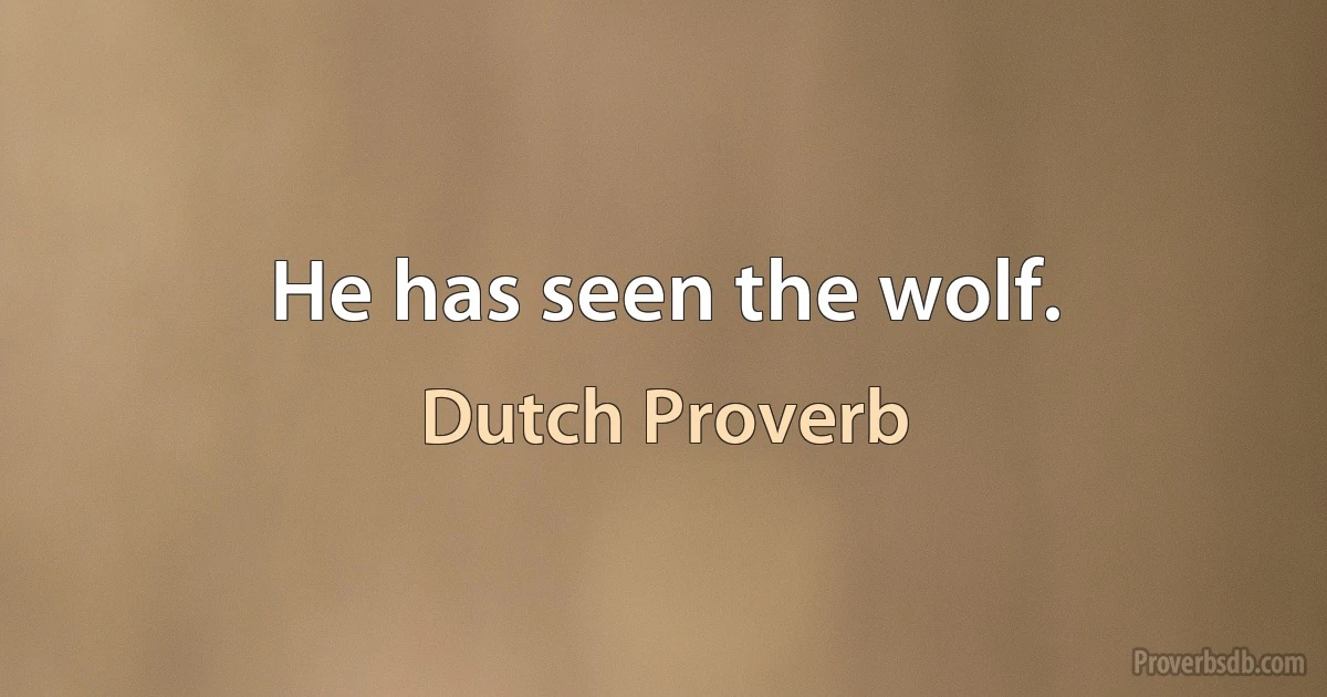 He has seen the wolf. (Dutch Proverb)