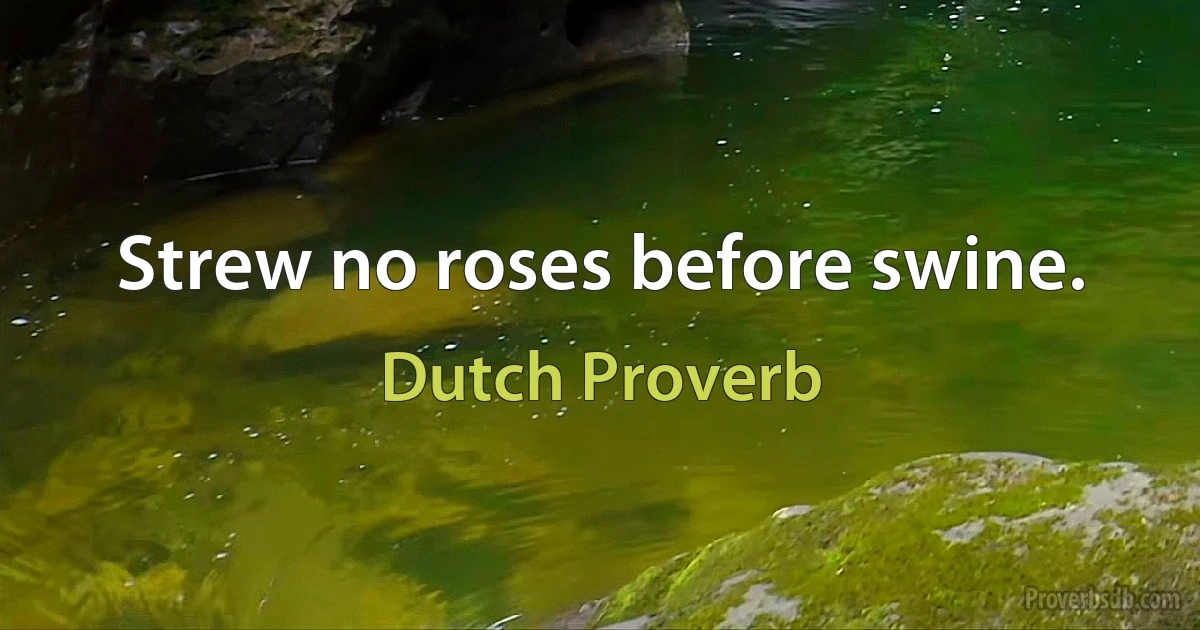 Strew no roses before swine. (Dutch Proverb)