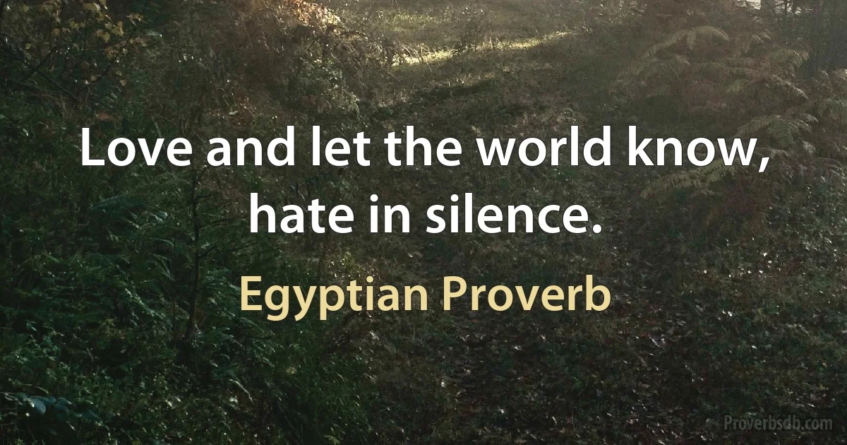 Love and let the world know, hate in silence. (Egyptian Proverb)