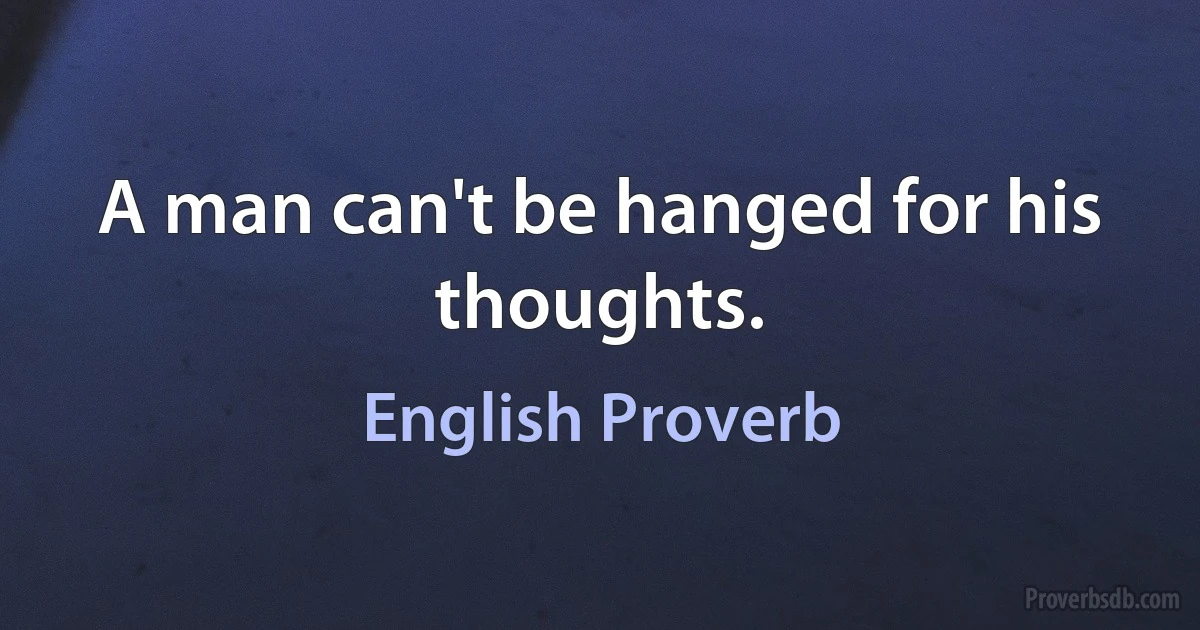 A man can't be hanged for his thoughts. (English Proverb)