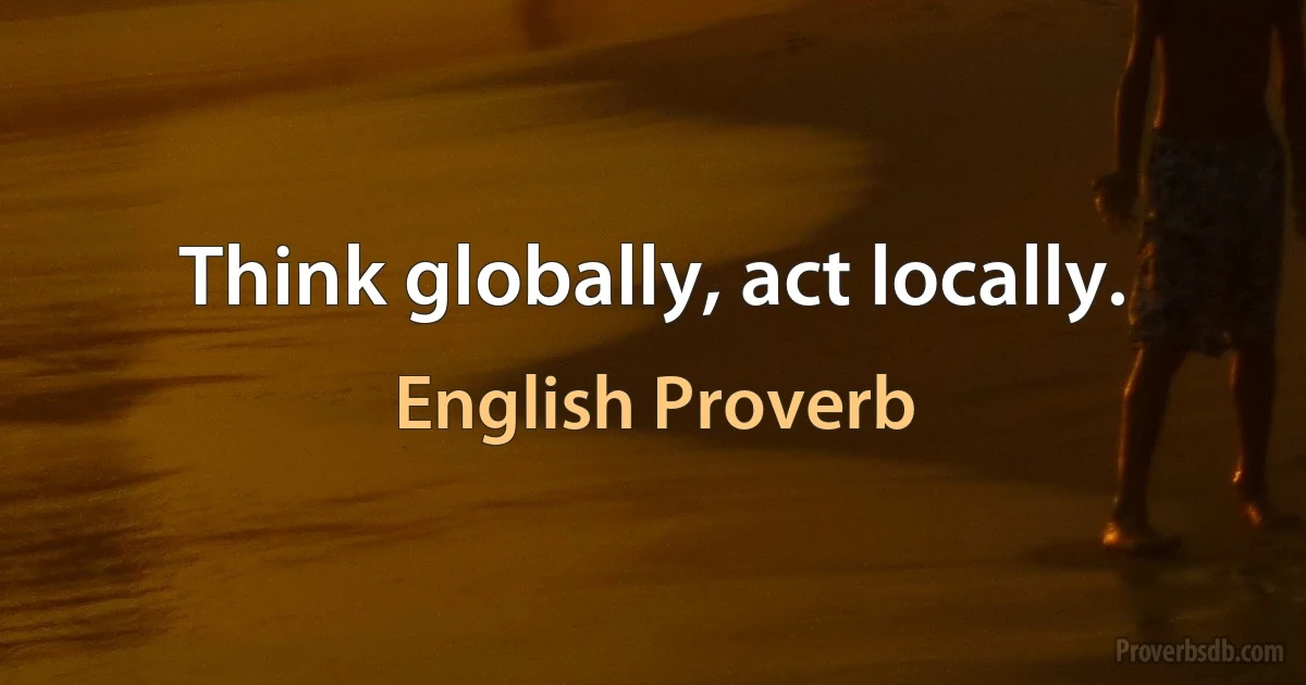 Think globally, act locally. (English Proverb)