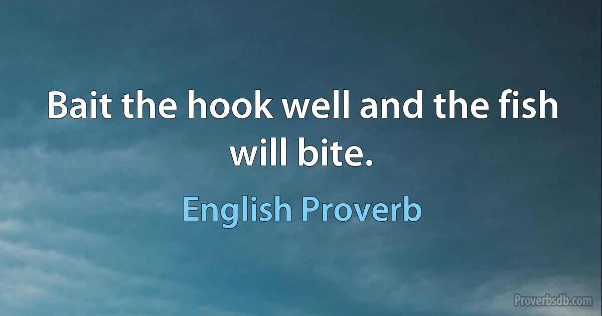 Bait the hook well and the fish will bite. (English Proverb)