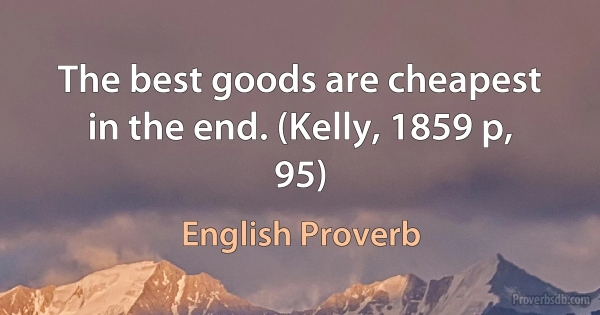 The best goods are cheapest in the end. (Kelly, 1859 p, 95) (English Proverb)