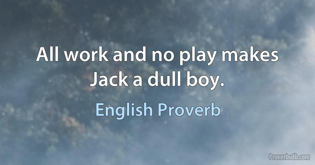 All work and no play makes Jack a dull boy. (English Proverb)