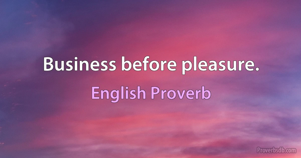 Business before pleasure. (English Proverb)