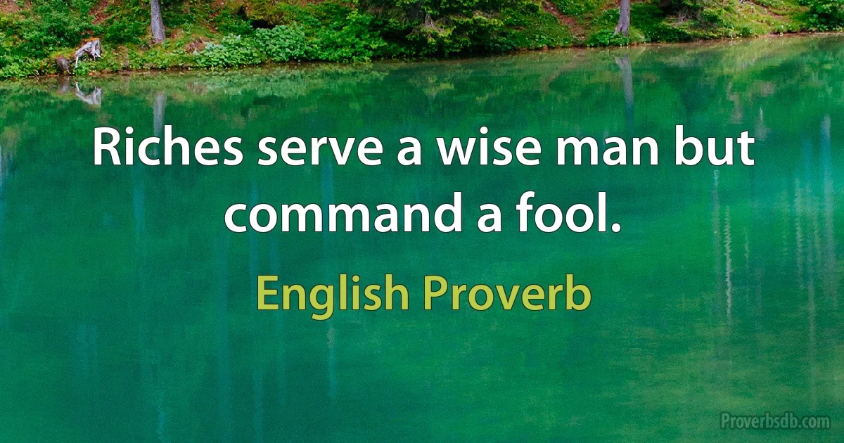 Riches serve a wise man but command a fool. (English Proverb)