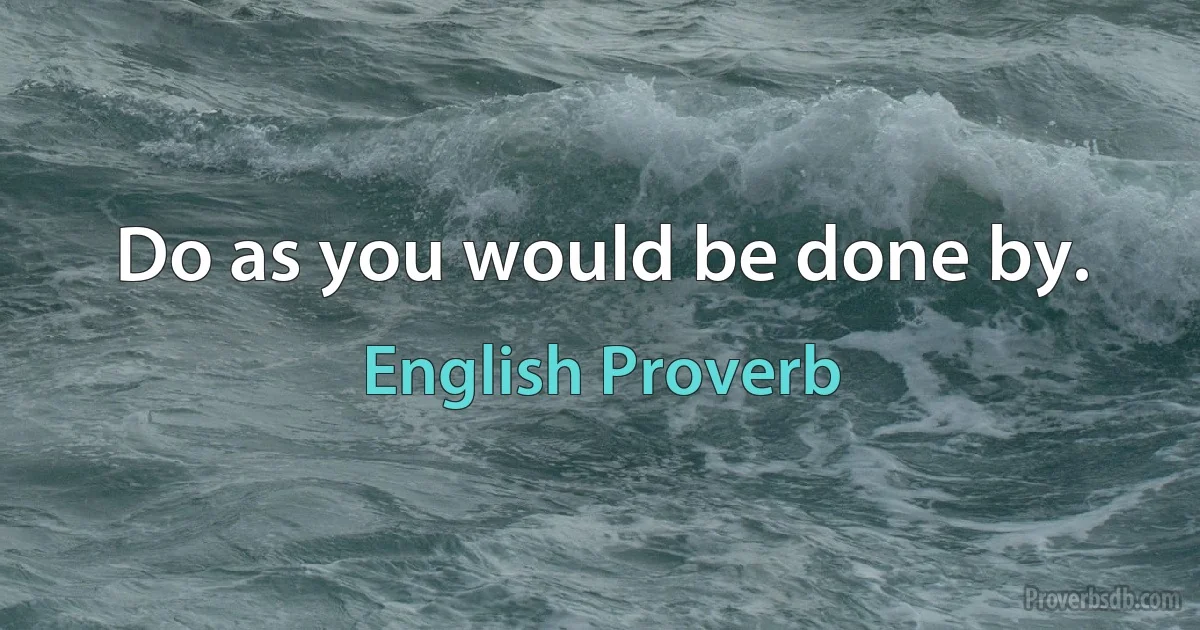 Do as you would be done by. (English Proverb)