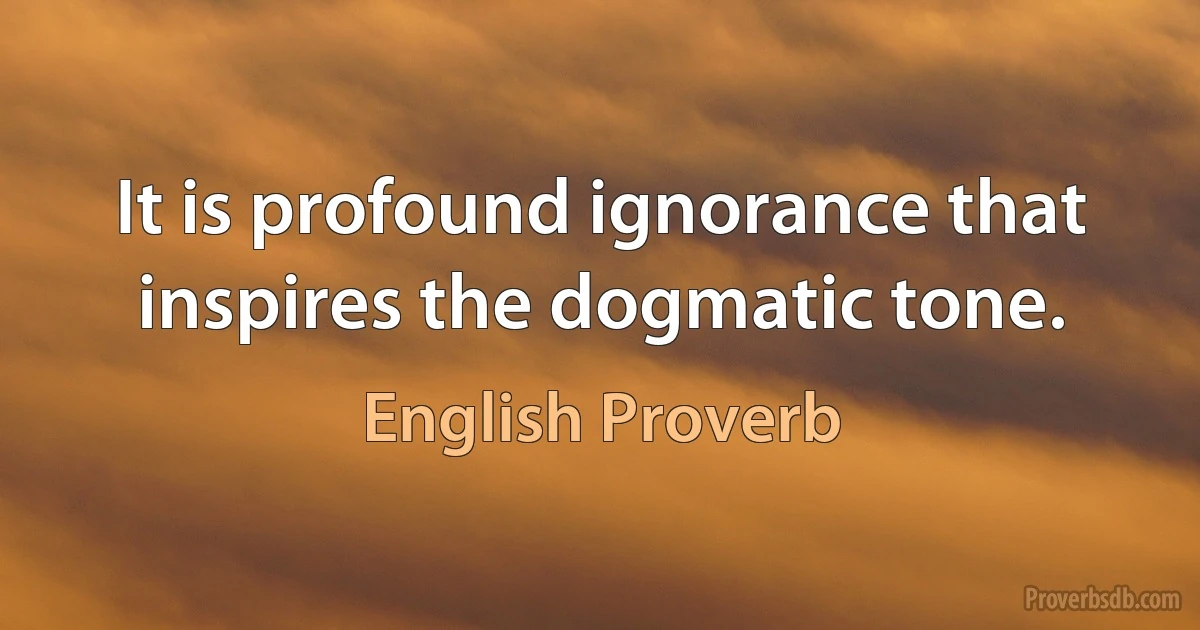 It is profound ignorance that inspires the dogmatic tone. (English Proverb)