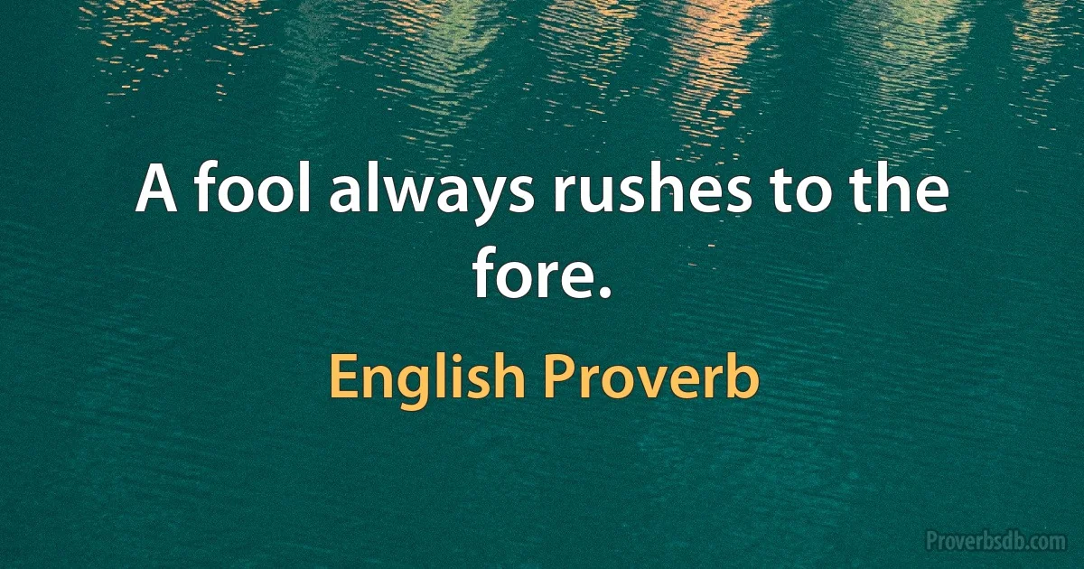 A fool always rushes to the fore. (English Proverb)