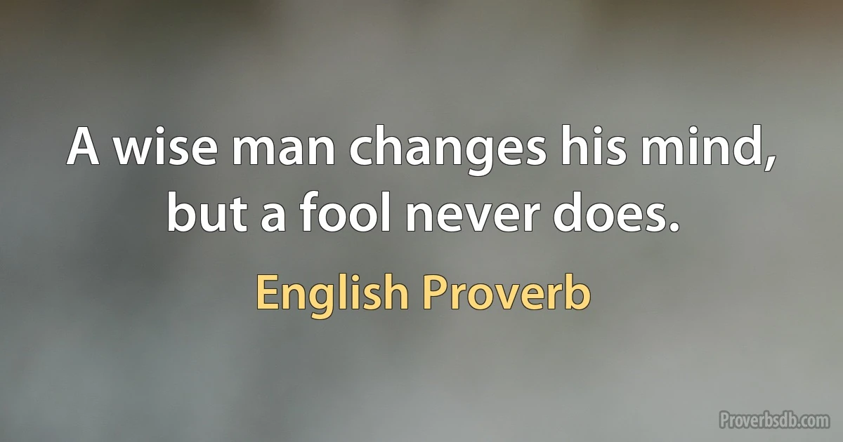 A wise man changes his mind, but a fool never does. (English Proverb)