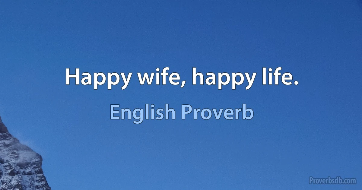 Happy wife, happy life. (English Proverb)