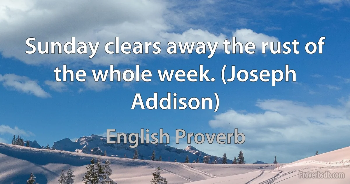 Sunday clears away the rust of the whole week. (Joseph Addison) (English Proverb)