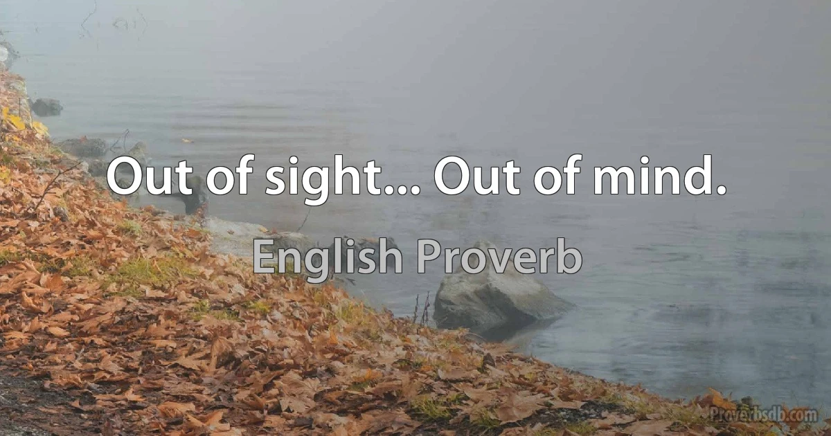 Out of sight... Out of mind. (English Proverb)