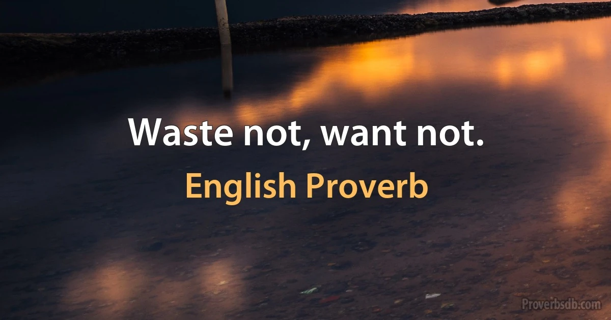 Waste not, want not. (English Proverb)