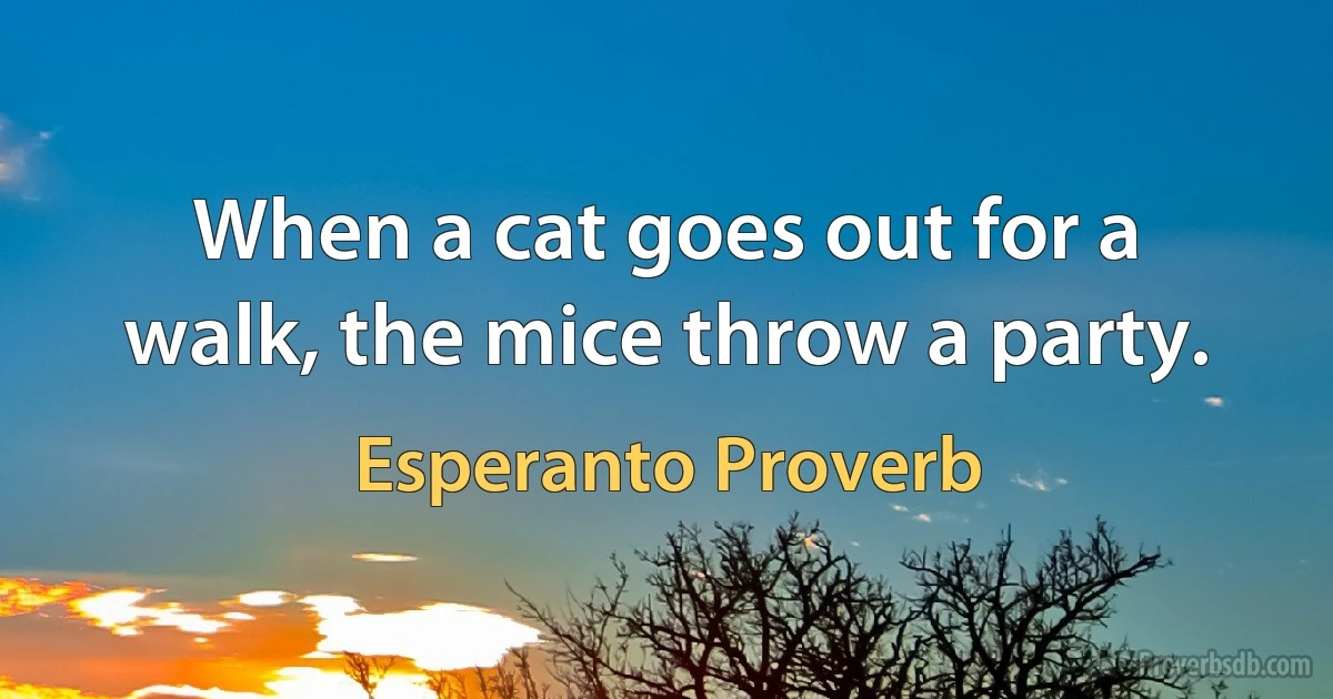 When a cat goes out for a walk, the mice throw a party. (Esperanto Proverb)