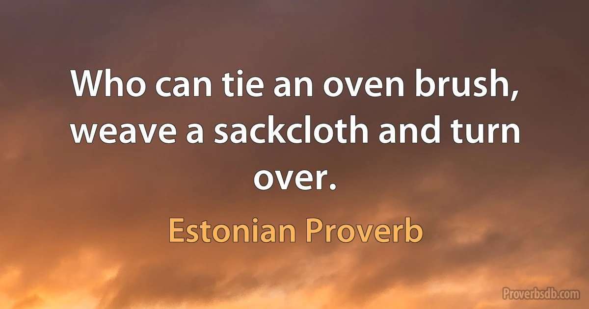 Who can tie an oven brush, weave a sackcloth and turn over. (Estonian Proverb)