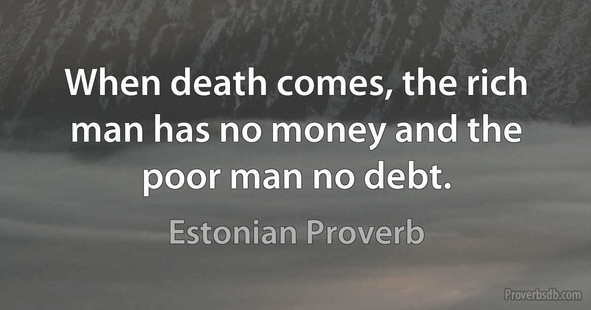 When death comes, the rich man has no money and the poor man no debt. (Estonian Proverb)