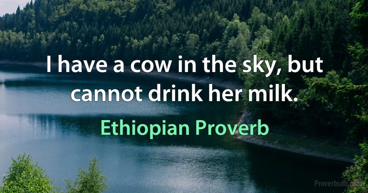 I have a cow in the sky, but cannot drink her milk. (Ethiopian Proverb)