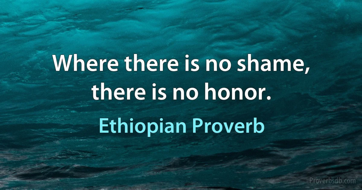 Where there is no shame, there is no honor. (Ethiopian Proverb)