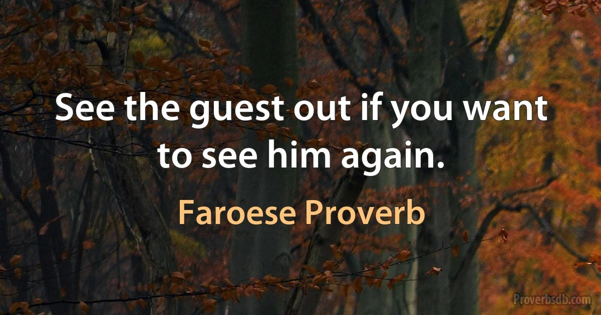 See the guest out if you want to see him again. (Faroese Proverb)