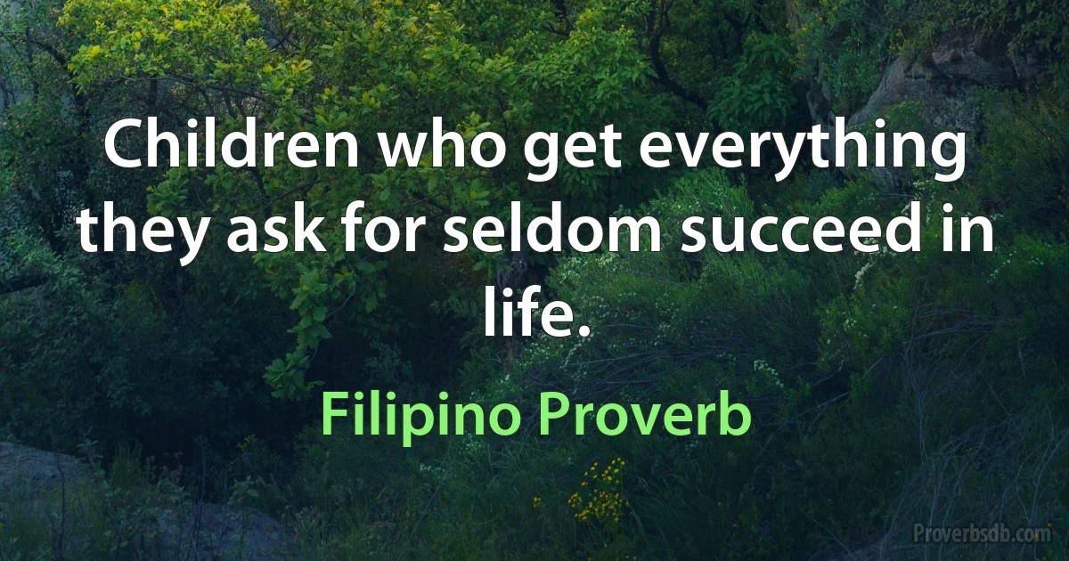 Children who get everything they ask for seldom succeed in life. (Filipino Proverb)