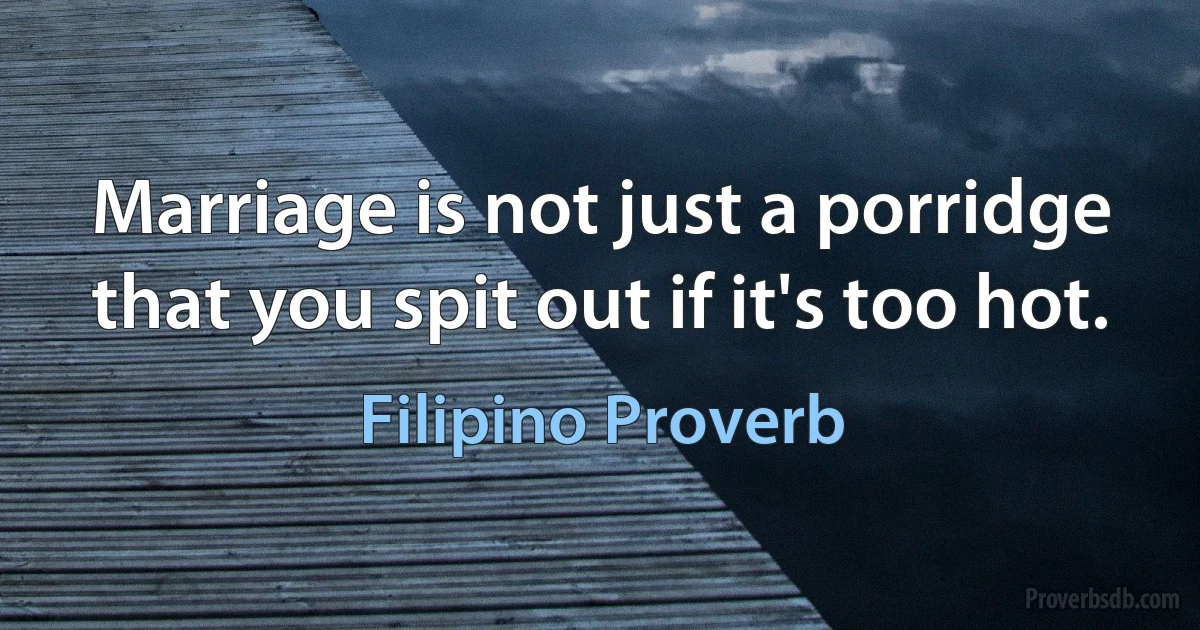 Marriage is not just a porridge that you spit out if it's too hot. (Filipino Proverb)