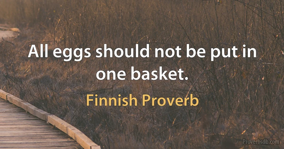 All eggs should not be put in one basket. (Finnish Proverb)