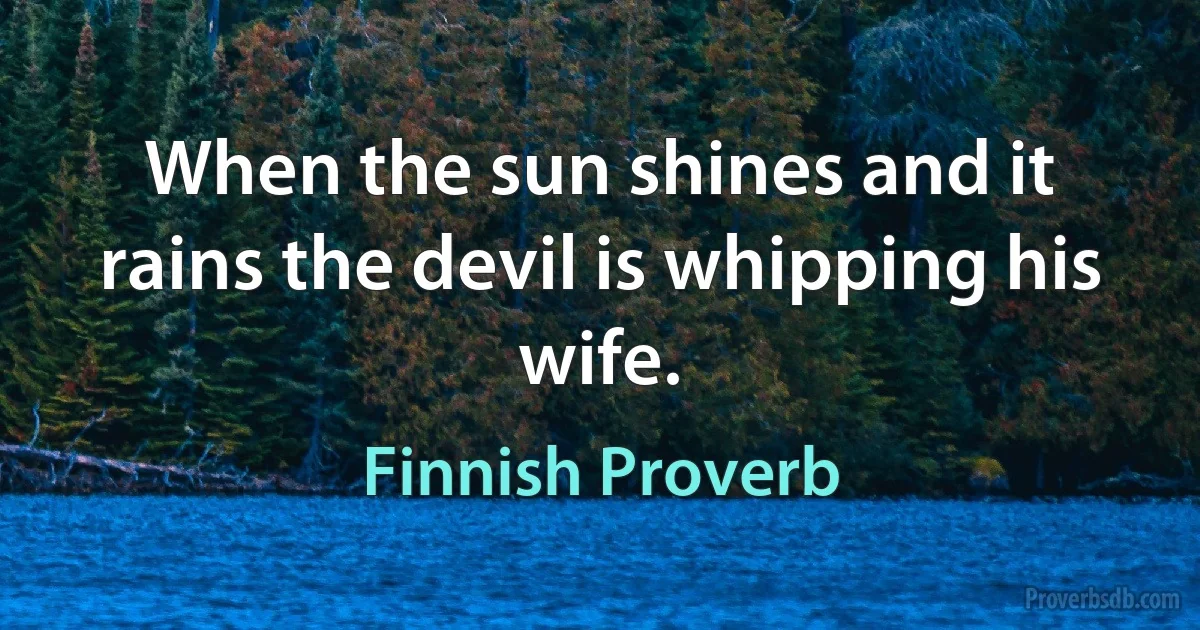 When the sun shines and it rains the devil is whipping his wife. (Finnish Proverb)