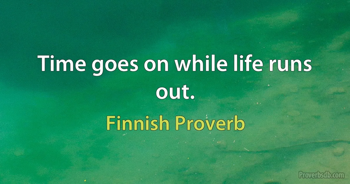 Time goes on while life runs out. (Finnish Proverb)