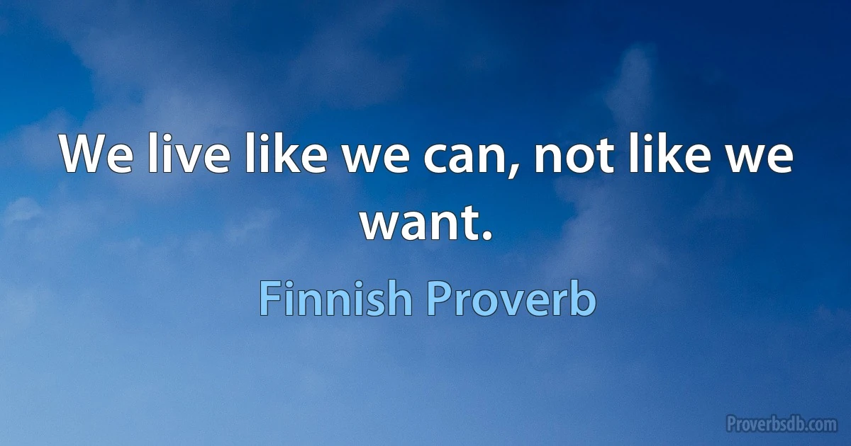 We live like we can, not like we want. (Finnish Proverb)