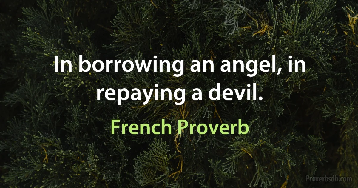 In borrowing an angel, in repaying a devil. (French Proverb)