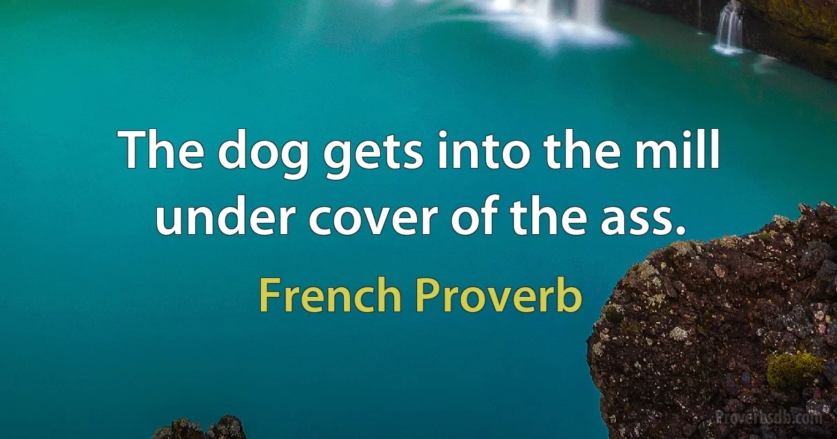 The dog gets into the mill under cover of the ass. (French Proverb)