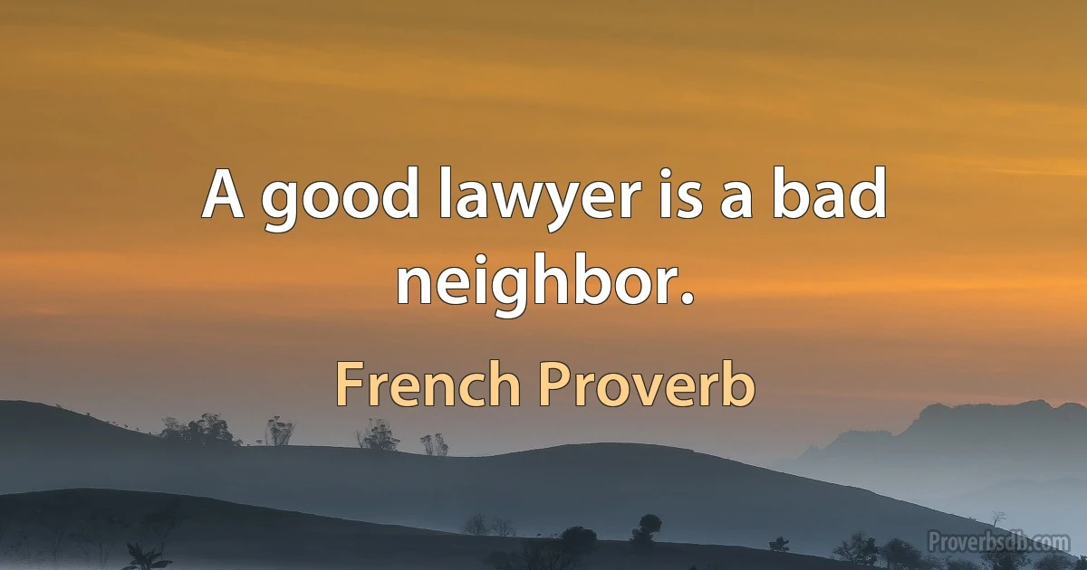 A good lawyer is a bad neighbor. (French Proverb)