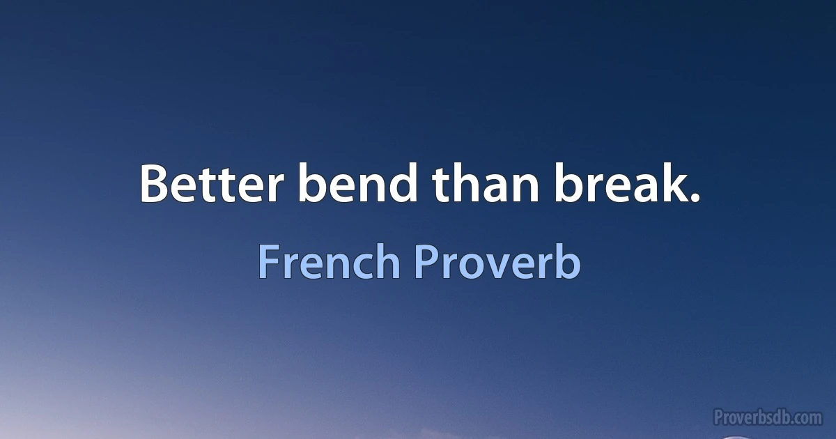 Better bend than break. (French Proverb)