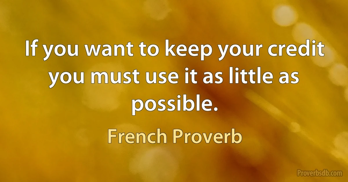 If you want to keep your credit you must use it as little as possible. (French Proverb)