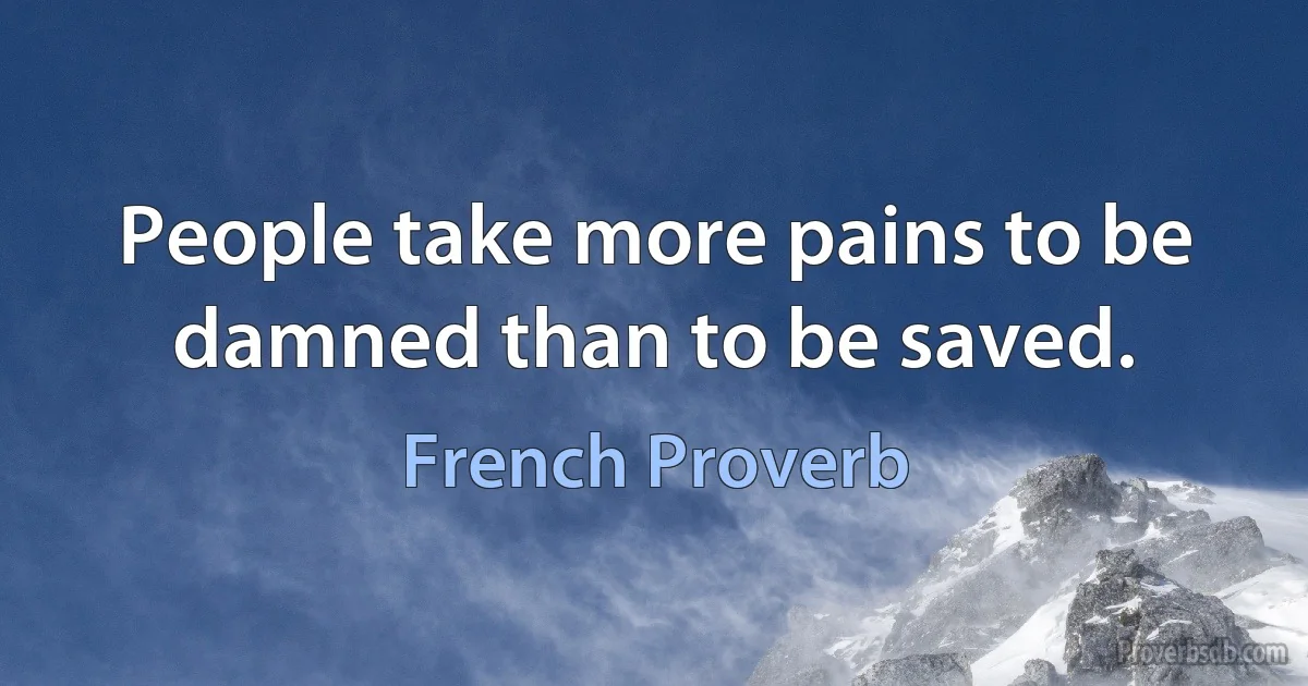 People take more pains to be damned than to be saved. (French Proverb)