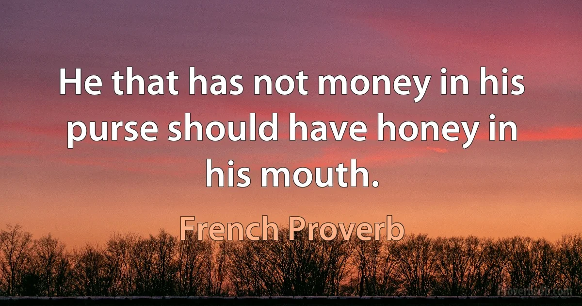 He that has not money in his purse should have honey in his mouth. (French Proverb)