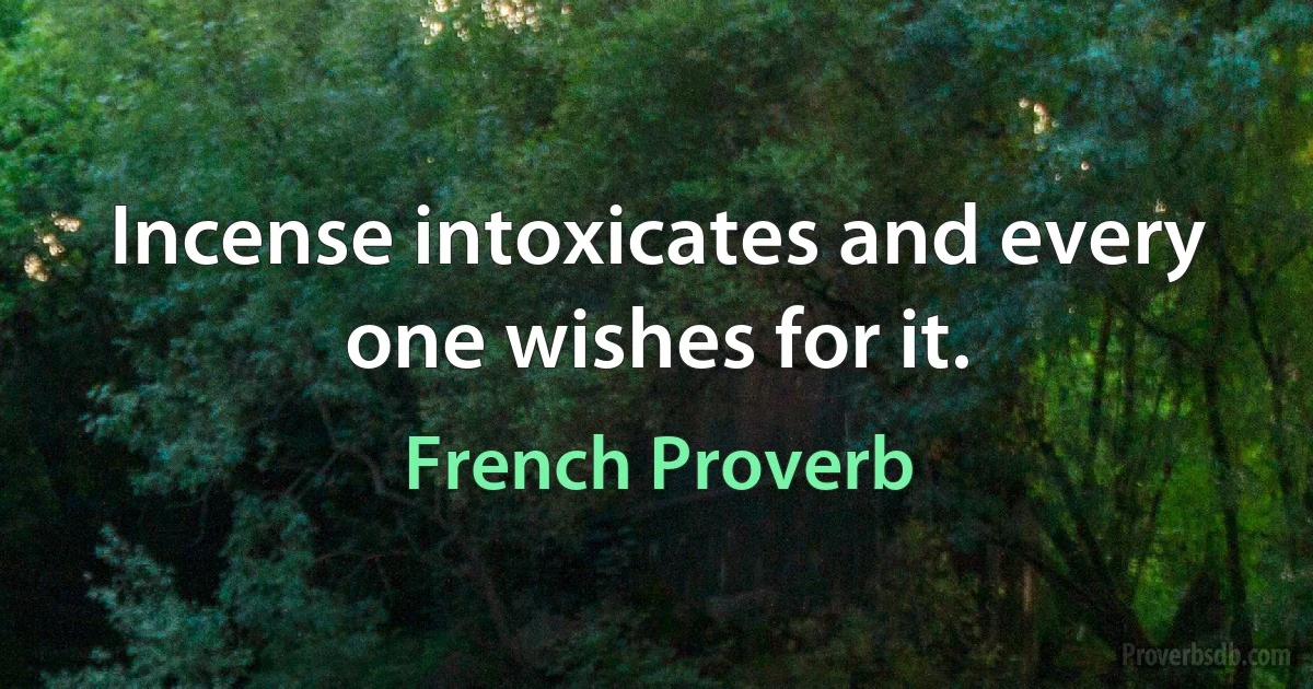 Incense intoxicates and every one wishes for it. (French Proverb)