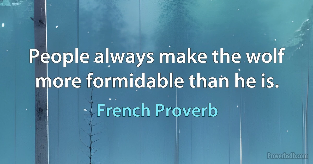 People always make the wolf more formidable than he is. (French Proverb)