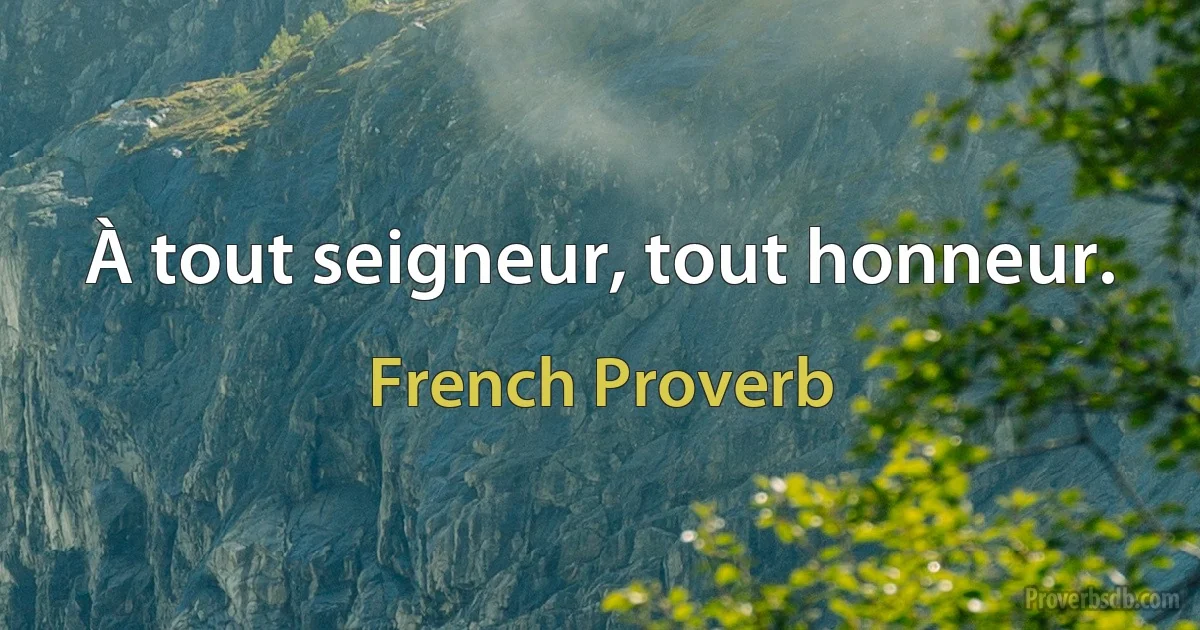 À tout seigneur, tout honneur. (French Proverb)