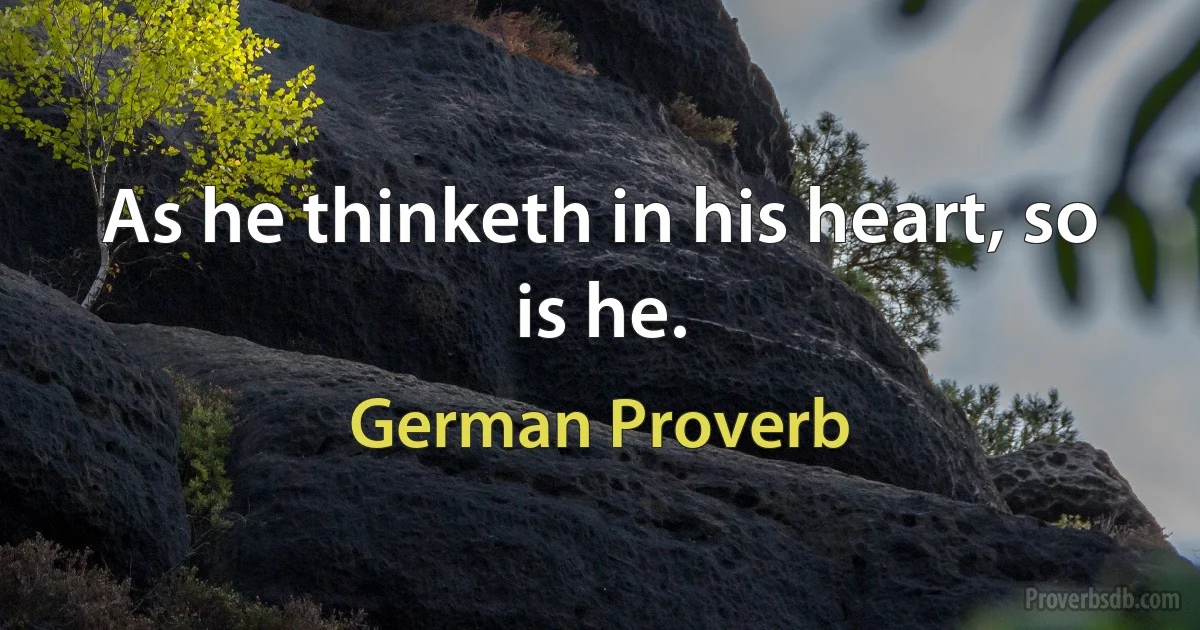 As he thinketh in his heart, so is he. (German Proverb)