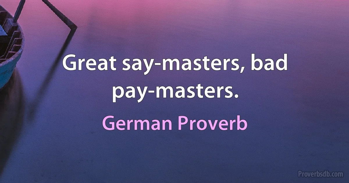 Great say-masters, bad pay-masters. (German Proverb)