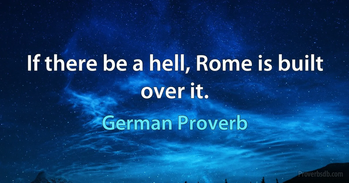 If there be a hell, Rome is built over it. (German Proverb)